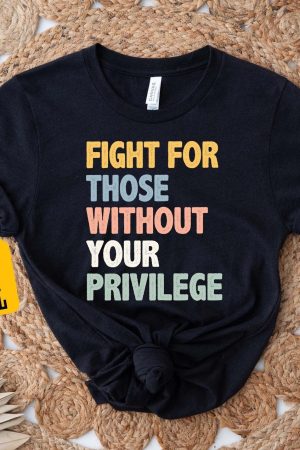 Fight For Those Without Your Privilege T-Shirt Anti Racism Shirt Feminist Gifts